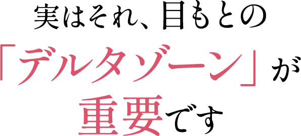 実はそれ、目もとの「デルタゾーン」が   重要です